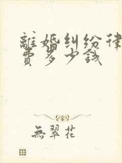 离婚纠纷律师收费多少钱