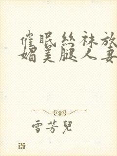 催眠丝袜放荡妩媚美腿人妻