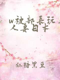 w被部长玩弄的人妻日本