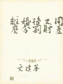 离婚后又同居怎么分割财产