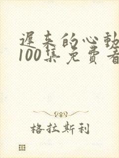 迟来的心动短剧100集免费看