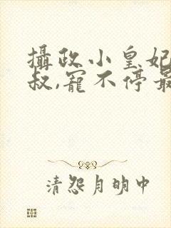 摄政小皇妃:皇叔,宠不停最新章节