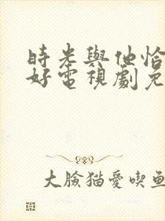 时光与他恰是正好电视剧免费观看超清