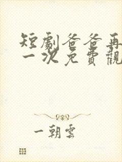 短剧爸爸再爱我一次免费观看全集