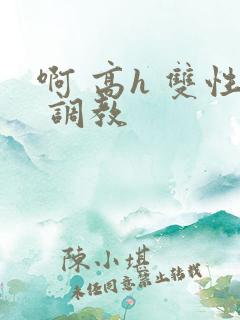 啊 高h 双性 调教