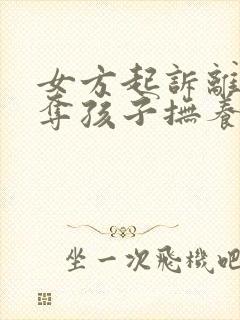 女方起诉离婚争夺孩子抚养权