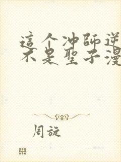 这个冲师逆徒才不是圣子漫画免费阅读