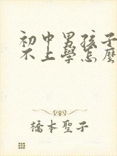 初中男孩子叛逆不上学怎么办