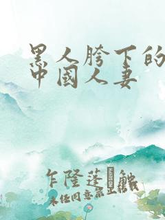 黑人胯下的绿帽中国人妻