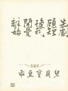 离开后顾先生开始爱我短剧大结局