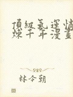 顶级气运悄悄修炼千年漫画免费下拉式六漫画