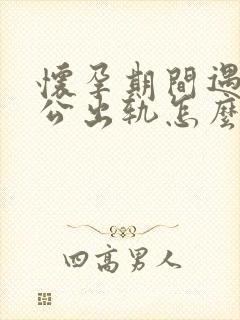 怀孕期间遇到老公出轨怎么办