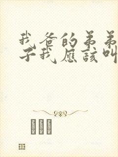 我爸的弟弟的儿子我应该叫什么