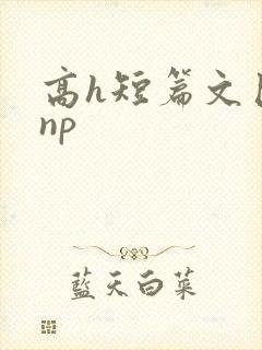 高h短篇文巨肉np