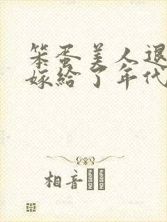 笨蛋美人退婚后嫁给了年代文大佬免费阅读