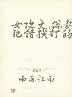 女攻文,总裁受犯错挨打的小说笔趣阁