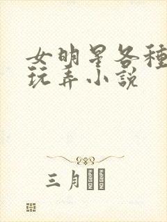 女明星各种调教玩弄小说