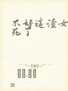 不好这渣女要虐死了