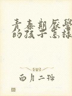 青春期厌学叛逆的孩子怎样教育