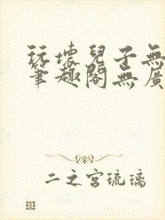 玩坏儿子无弹窗笔趣阁无广告更新