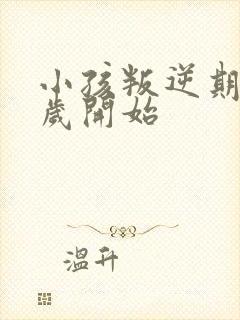 小孩叛逆期是几岁开始