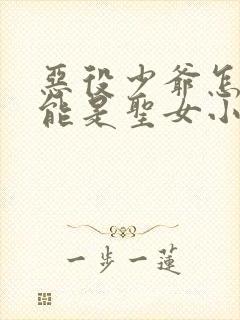 恶役少爷怎么可能是圣女小说免费阅读