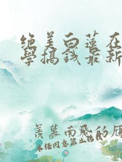 绝美白莲在线教学搞钱最新章节下载