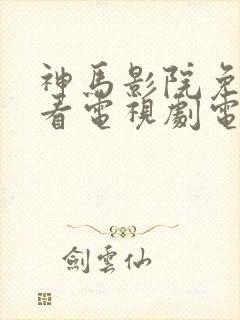 神马影院免费观看电视剧电视剧大全