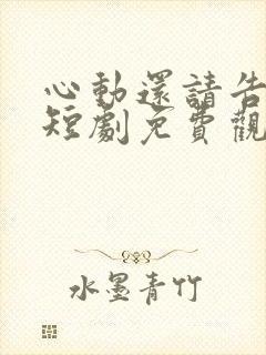 心动还请告诉我短剧免费观看全集高清版