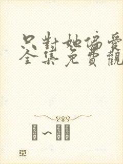 只对她偏爱短剧全集免费观看