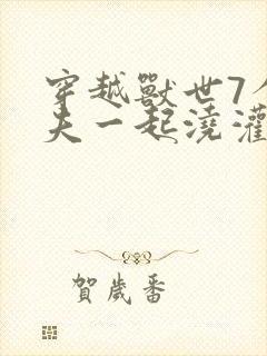 穿越兽世7个兽夫一起浇灌的小说