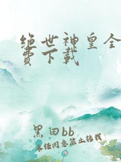 绝世神皇全文免费下载