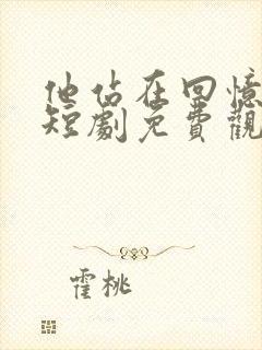 他站在回忆尽头短剧免费观看全集