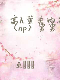 高h荤爽肉欲文〈np〉男男