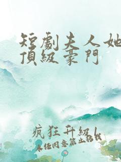 短剧夫人她竟是顶级豪门