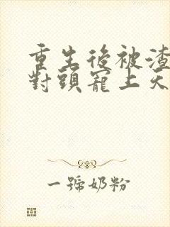 重生后被渣男死对头宠上天短剧免费观看