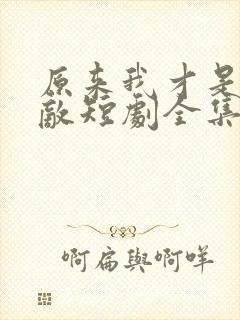 原来我才是真无敌短剧全集免费观看