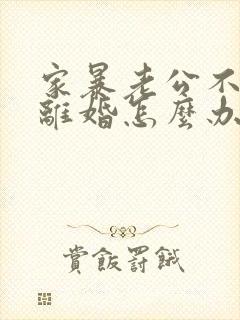 家暴老公不愿意离婚怎么办