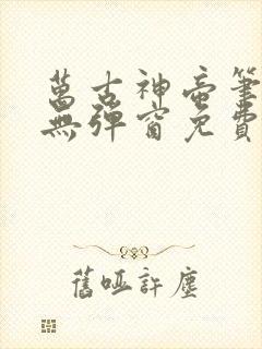 万古神帝笔趣阁无弹窗免费阅读