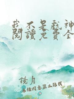 我不是戏神小说阅读免费全文