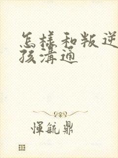 怎样和叛逆的男孩沟通