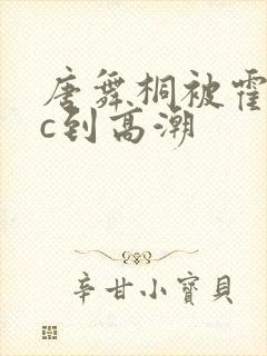 唐舞桐被霍雨浩c到高潮