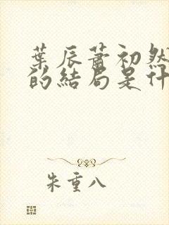 叶辰萧初然最后的结局是什么