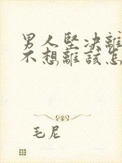 男人坚决离婚我不想离该怎样处理