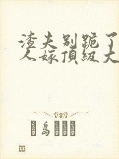 渣夫别跪了,夫人嫁顶级大佬显怀啦txt下载