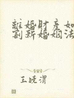 离婚财产如何分割新婚姻法2022年一方出轨