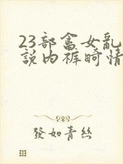 23部禽女乱小说内裤畸情视频