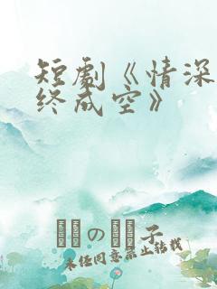 短剧《情深似海终成空》