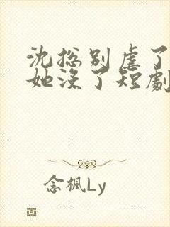 沈总别虐了夫人她没了短剧