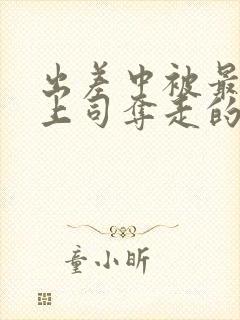 出差中被最讨厌上司夺走的相似电影